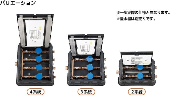 バリエーション 4系統 3系統 2系統 ※一部実際の仕様と異なります。 ※量水器は別売です。